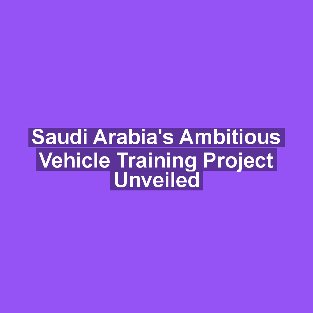 Saudi Arabia's Ambitious Vehicle Training Project Unveiled
